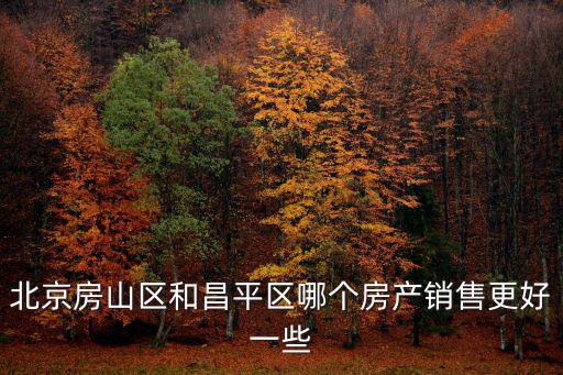 北京房山區和昌平區哪個房產銷售更好一些