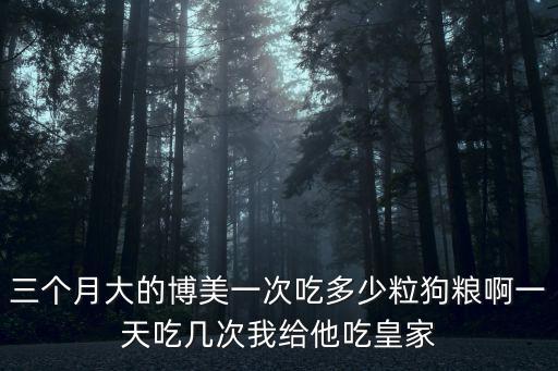 三個月大的博美一次吃多少粒狗糧啊一天吃幾次我給他吃皇家