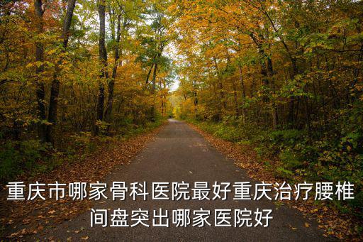 重慶市哪家骨科醫院最好重慶治療腰椎間盤突出哪家醫院好