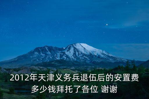 2012年天津義務兵退伍后的安置費多少錢拜托了各位 謝謝