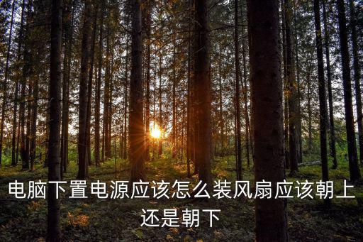電腦下置電源應該怎么裝風扇應該朝上還是朝下