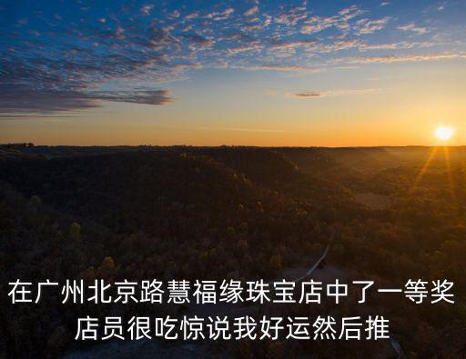 在廣州北京路慧福緣珠寶店中了一等獎店員很吃驚說我好運(yùn)然后推
