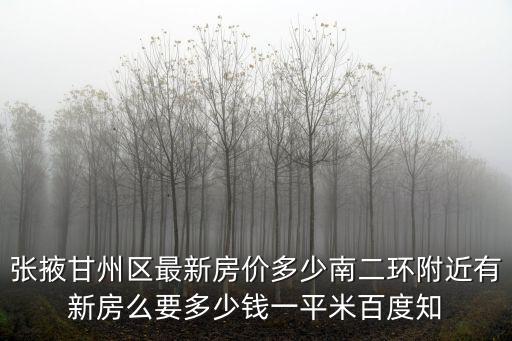 張掖甘州區最新房價多少南二環附近有新房么要多少錢一平米百度知