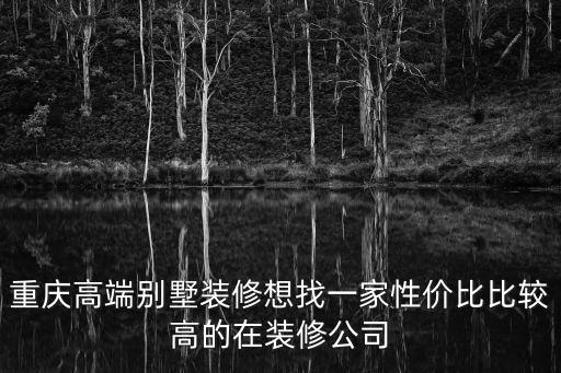 重慶高端別墅裝修想找一家性價比比較高的在裝修公司