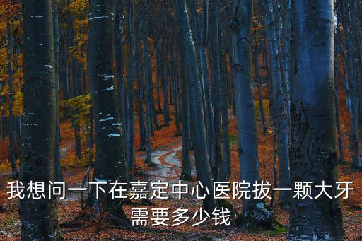 我想問一下在嘉定中心醫院拔一顆大牙需要多少錢