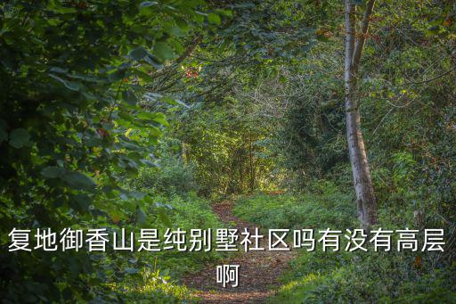 復地御香山是純別墅社區嗎有沒有高層啊