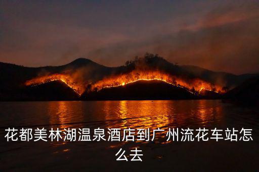 花都美林湖溫泉酒店到廣州流花車站怎么去