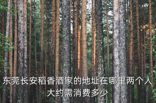 東莞長安稻香酒家的地址在哪里兩個人大約需消費多少