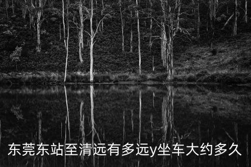 東莞東站至清遠(yuǎn)有多遠(yuǎn)y坐車大約多久