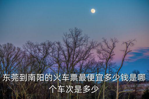 東莞到南陽的火車票最便宜多少錢是哪個車次是多少