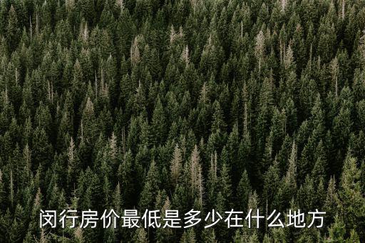 閔行哪個樓盤房價最低知乎，閔行房價最低是多少在什么地方