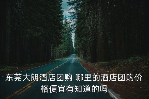 東莞大朗酒店團購 哪里的酒店團購價格便宜有知道的嗎
