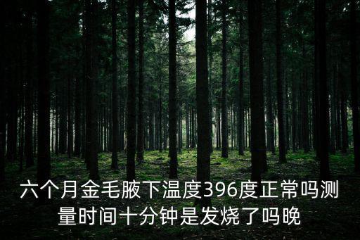 狗狗的腋下溫度是多少正常，六個月金毛腋下溫度396度正常嗎測量時間十分鐘是發燒了嗎晚