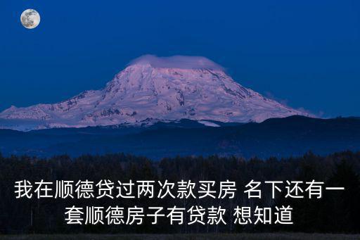 我在順德貸過兩次款買房 名下還有一套順德房子有貸款 想知道