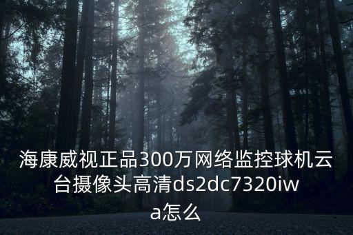 ?？低曊?00萬網絡監控球機云臺攝像頭高清ds2dc7320iwa怎么