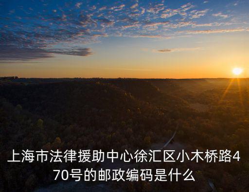 上海市法律援助中心徐匯區(qū)小木橋路470號的郵政編碼是什么