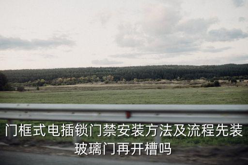 門框式電插鎖門禁安裝方法及流程先裝玻璃門再開槽嗎