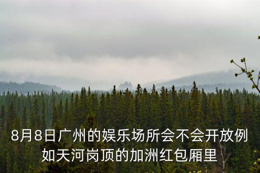 8月8日廣州的娛樂(lè)場(chǎng)所會(huì)不會(huì)開(kāi)放例如天河崗頂?shù)募又藜t包廂里