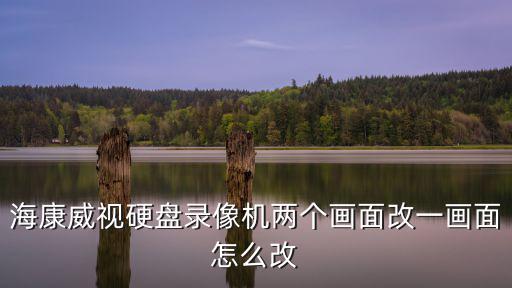 海康威視錄像怎么修改，海康威視硬盤錄像機兩個畫面改一畫面怎么改