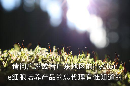 請問廣州或者廣東地區的HyClone細胞培養產品的總代理有誰知道的