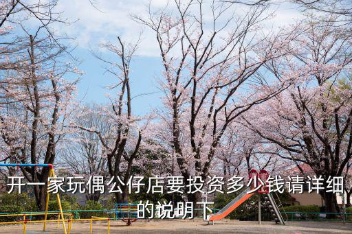 開一家玩偶公仔店要投資多少錢請詳細的說明下