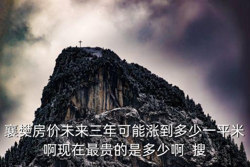 襄樊房價未來三年可能漲到多少一平米啊現在最貴的是多少啊  搜