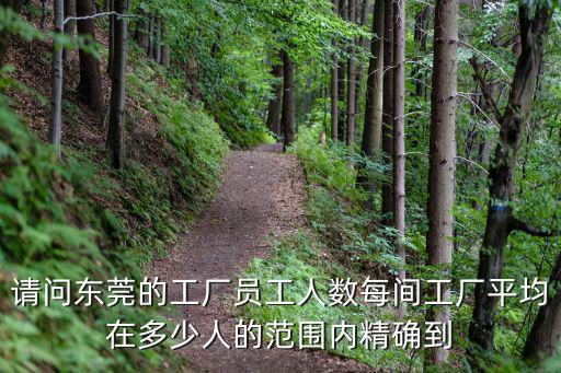 請問東莞的工廠員工人數每間工廠平均在多少人的范圍內精確到