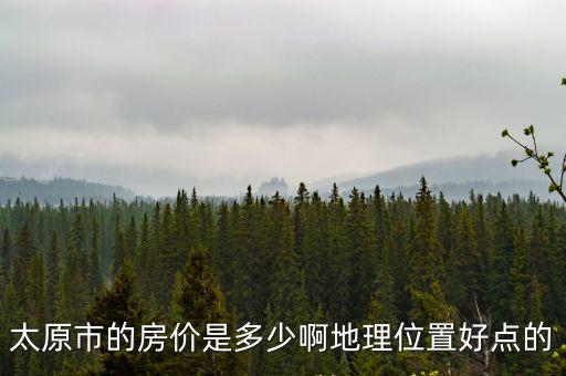 太原市的房價是多少啊地理位置好點的