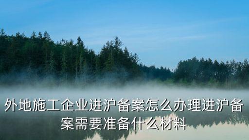 外地施工企業進滬備案怎么辦理進滬備案需要準備什么材料