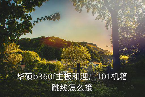 華碩b360f主板和迎廣101機(jī)箱跳線(xiàn)怎么接