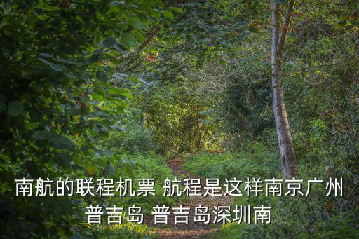 南航的聯(lián)程機(jī)票 航程是這樣南京廣州普吉島 普吉島深圳南