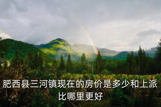 肥西縣三河鎮(zhèn)現(xiàn)在的房?jī)r(jià)是多少和上派比哪里更好
