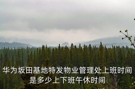 華為坂田基地特發物業管理處上班時間是多少上下班午休時間