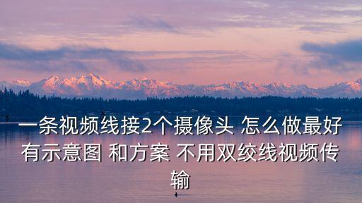 一條視頻線接2個攝像頭 怎么做最好有示意圖 和方案 不用雙絞線視頻傳輸
