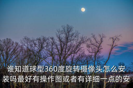 誰知道球型360度旋轉(zhuǎn)攝像頭怎么安裝嗎最好有操作圖或者有詳細(xì)一點(diǎn)的安