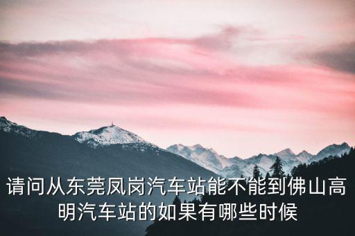 請問從東莞鳳崗汽車站能不能到佛山高明汽車站的如果有哪些時候