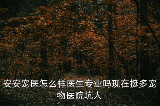 安安寵醫怎么樣醫生專業嗎現在挺多寵物醫院坑人