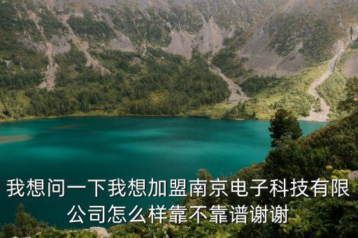 我想問一下我想加盟南京電子科技有限公司怎么樣靠不靠譜謝謝