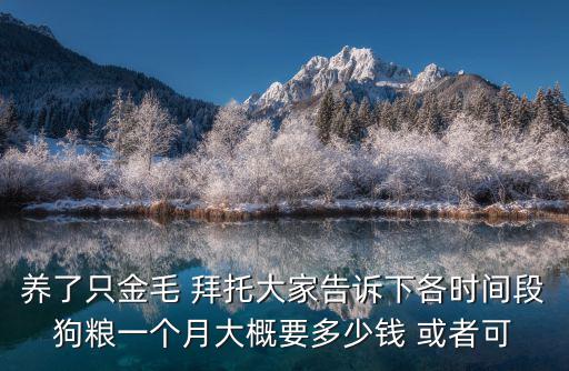養了只金毛 拜托大家告訴下各時間段狗糧一個月大概要多少錢 或者可