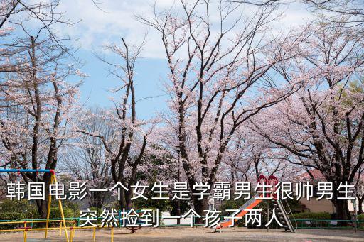 韓國電影一個女生是學霸男生很帥男生突然撿到一個孩子兩人