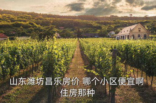 山東濰坊昌樂房價 哪個小區便宜啊 住房那種