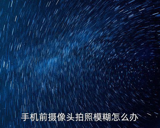 前攝像頭模糊怎么解決，手機前置拍照模糊怎么辦