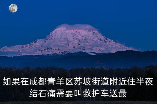 如果在成都青羊區(qū)蘇坡街道附近住半夜結(jié)石痛需要叫救護車送最