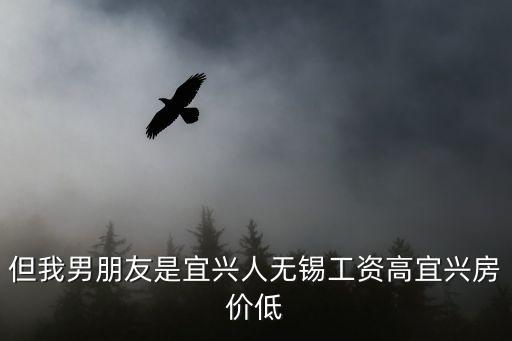 但我男朋友是宜興人無錫工資高宜興房價低