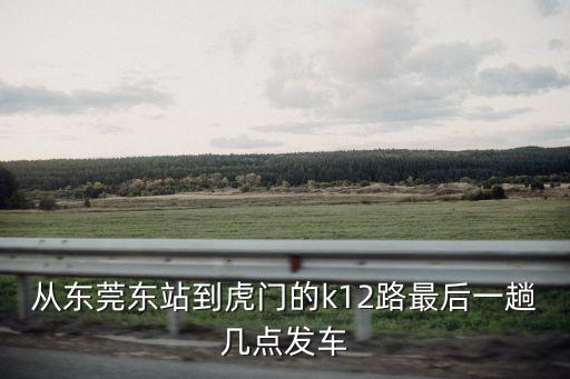 東莞東到虎門12路幾點，東莞公交快線12路到底到虎門哪里
