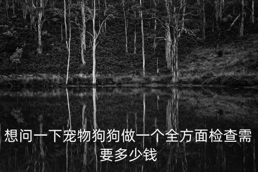 想問一下寵物狗狗做一個全方面檢查需要多少錢