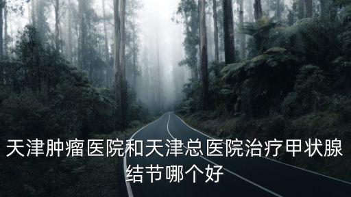 天津腫瘤醫院和天津總醫院治療甲狀腺結節哪個好