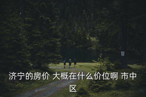濟寧的房價 大概在什么價位啊 市中區