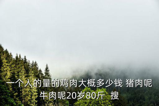 一個人的量的雞肉大概多少錢 豬肉呢牛肉呢20歲80斤  搜