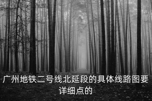廣州地鐵二號線北延段的具體線路圖要詳細點的